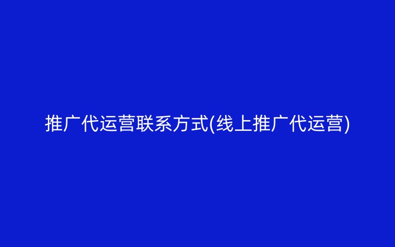 推廣代運營聯(lián)系方式(線上推廣代運營)