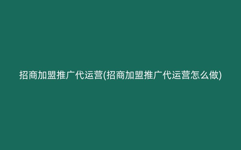 招商加盟推廣代運營(招商加盟推廣代運營怎么做)