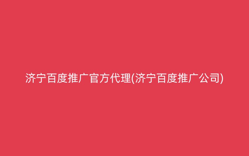 濟寧百度推廣官方代理(濟寧百度推廣公司)