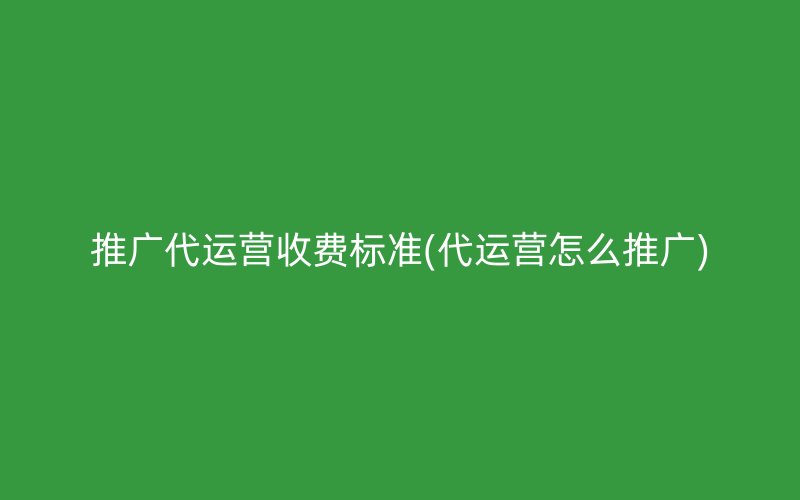 推廣代運營收費標準(代運營怎么推廣)