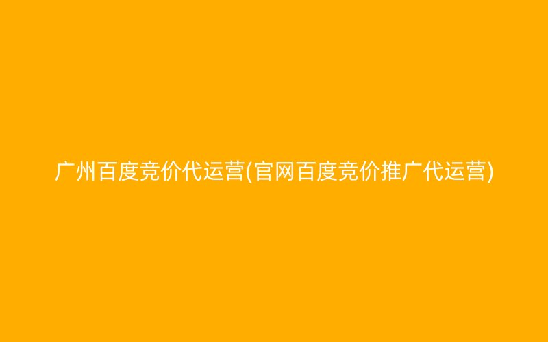 廣州百度競價代運(yùn)營(官網(wǎng)百度競價推廣代運(yùn)營)