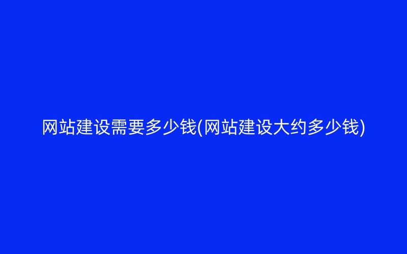 網(wǎng)站建設需要多少錢(網(wǎng)站建設大約多少錢)