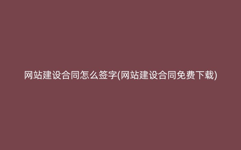 網站建設合同怎么簽字(網站建設合同免費下載)