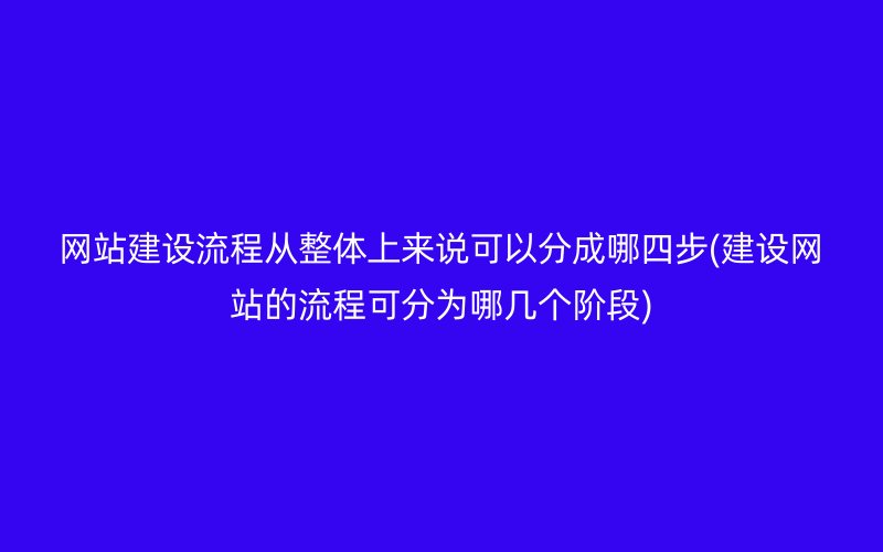 網(wǎng)站建設(shè)流程從整體上來說可以分成哪四步(建設(shè)網(wǎng)站的流程可分為哪幾個(gè)階段)