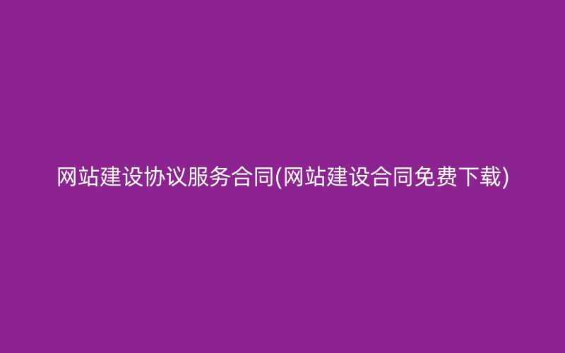 網(wǎng)站建設(shè)協(xié)議服務(wù)合同(網(wǎng)站建設(shè)合同免費下載)