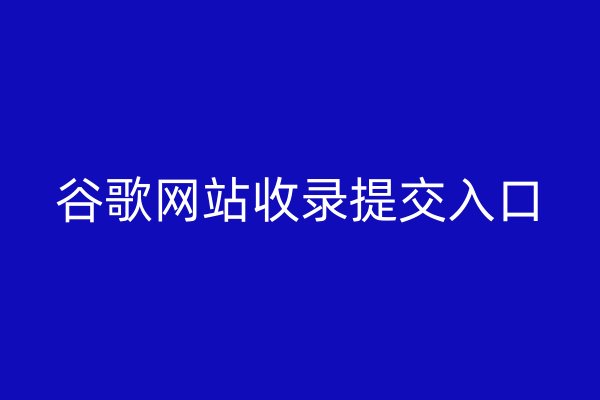 谷歌網(wǎng)站收錄提交入口