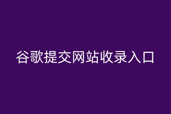 谷歌提交網(wǎng)站收錄入口