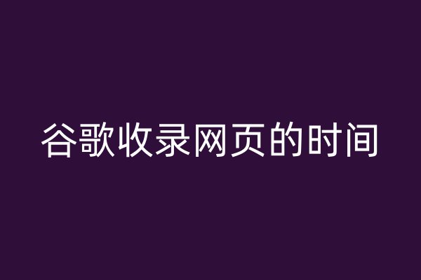 谷歌收錄網(wǎng)頁的時間