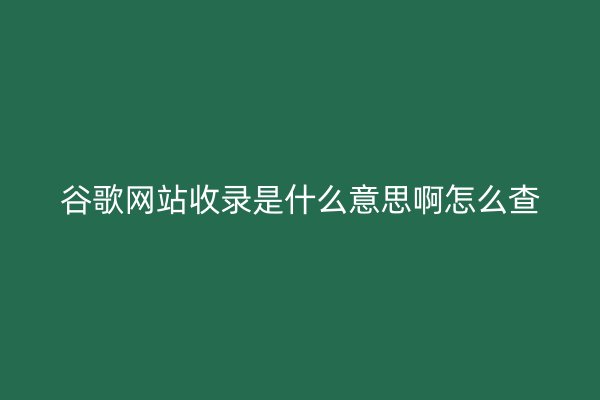 谷歌網(wǎng)站收錄是什么意思啊怎么查