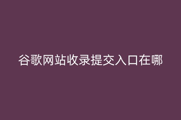谷歌網(wǎng)站收錄提交入口在哪