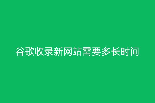 谷歌收錄新網(wǎng)站需要多長時間