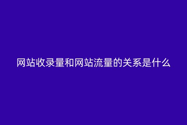 網(wǎng)站收錄量和網(wǎng)站流量的關(guān)系是什么