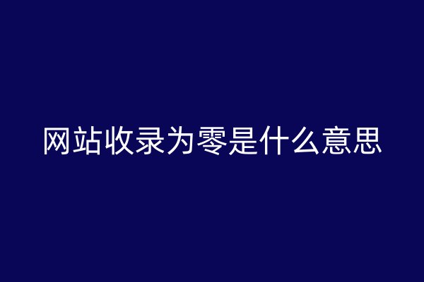 網(wǎng)站收錄為零是什么意思