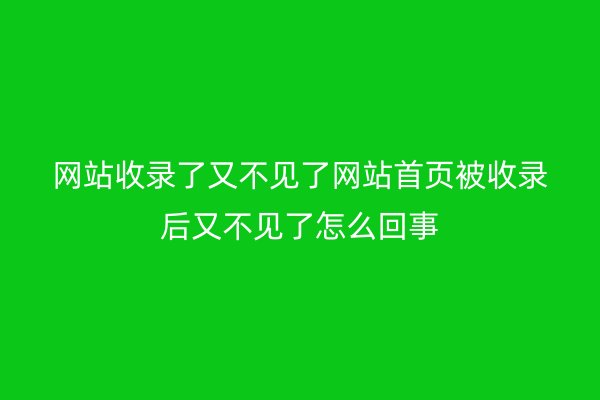 網站收錄了又不見了網站首頁被收錄后又不見了怎么回事