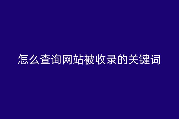 怎么查詢網(wǎng)站被收錄的關(guān)鍵詞