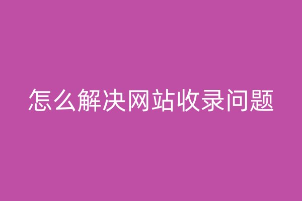 怎么解決網(wǎng)站收錄問題